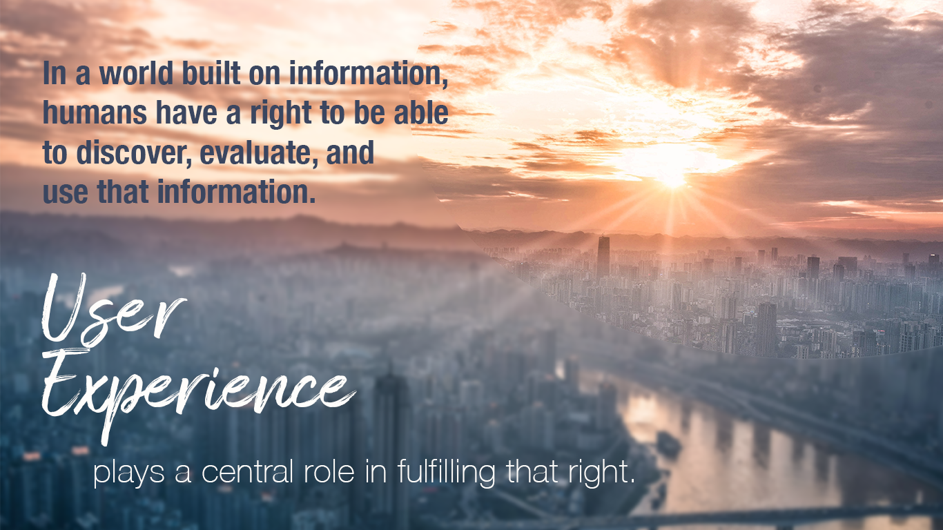 In a world built on information, humans have a right to be able to discover, evaluate, and use that information. User experience plays a central role in fulfilling that right.